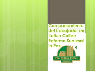 Comportamiento
del trabajador en
Italian Coffee
Reforma Sucursal
la Paz
 