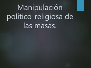 Manipulación
político-religiosa de
las masas.
 