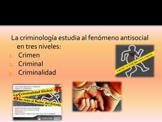 La criminología estudia al fenómeno antisocial
en tres niveles:
1. Crimen
2. Criminal
3. Criminalidad

 