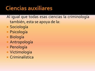 Al igual que todas esas ciencias la criminología
también, esta se apoya de la:
 Sociología
 Psicología
 Biología
 Antropología
 Penología
 Victimologia
 Criminalística

 