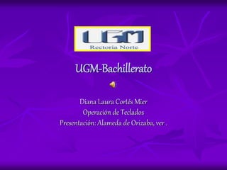 UGM-Bachillerato
Diana Laura Cortés Mier
Operación de Teclados
Presentación: Alameda de Orizaba, ver .
 