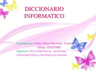DICCIONARIO
INFORMATICO
Presentado por: Fanny Isabel Martínez Franco
Código: 201222687
Asignatura: TICS y Ambientes de aprendizaje.
Universidad Publica y Tecnológica de Colombia
 