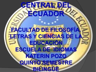 CENTRAL DEL
    ECUADOR

FACULTAD DE FILOSOFÍA.
LETRAS Y CIENCIAS DE LA
      EDUCACIÓN
  ESCUELA DE IDIOMAS
     KATERIN POZO
   QUINTO SEMESTRE
       BILINGÜE
 
