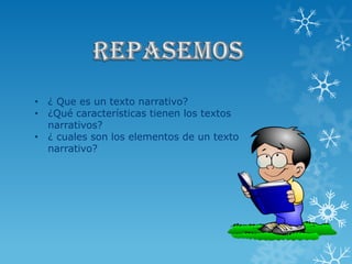 • ¿ Que es un texto narrativo?
• ¿Qué características tienen los textos
  narrativos?
• ¿ cuales son los elementos de un texto
  narrativo?
 