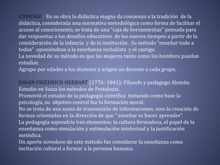 COMENIO: En su obra la didáctica magna da comienzo a la tradición de la 
didáctica, considerada una normativa metodológica...