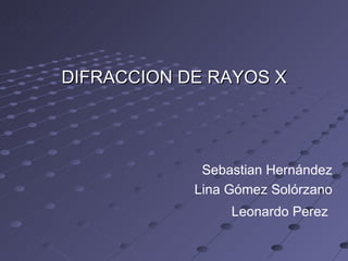 DIFRACCION DE RAYOS X Sebastian Hernández Lina Gómez Solórzano Leonardo Perez   