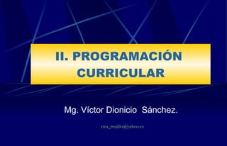 II. PROGRAMACIÓN  CURRICULAR Mg. Víctor Dionicio  Sánchez. [email_address] 