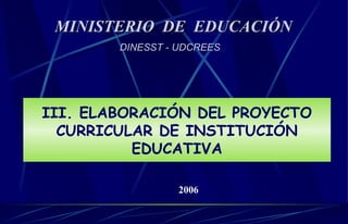 III. ELABORACIÓN DEL PROYECTO CURRICULAR DE INSTITUCIÓN EDUCATIVA MINISTERIO  DE  EDUCACIÓN DINESST - UDCREES 2006 