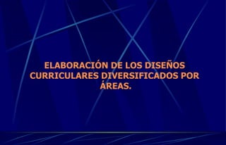 ELABORACIÓN DE LOS DISEÑOS  CURRICULARES DIVERSIFICADOS POR  ÁREAS. 