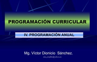 PROGRAMACIÓN CURRICULAR IV.  PROGRAMACIÓN ANUAL Mg. Víctor Dionicio  Sánchez. [email_address] 