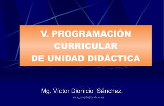 V.  PROGRAMACIÓN CURRICULAR DE UNIDAD DIDÁCTICA Mg. Víctor Dionicio  Sánchez. [email_address] 