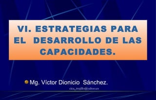 VI. ESTRATEGIAS PARA EL  DESARROLLO DE LAS CAPACIDADES. Mg. Víctor Dionicio  Sánchez. [email_address] 