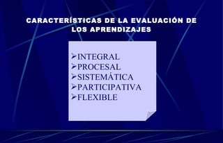 CARACTERÍSTICAS DE LA EVALUACIÓN DE LOS APRENDIZAJES INTEGRAL PROCESAL SISTEMÁTICA PARTICIPATIVA FLEXIBLE 