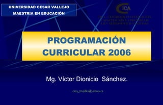 PROGRAMACIÓN CURRICULAR 2006 Mg. Víctor Dionicio  Sánchez. UNIVERSIDAD CESAR VALLEJO MAESTRIA EN EDUCACIÓN [email_address] 