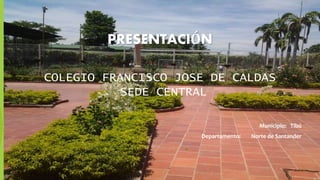 PRESENTACIÓN 
COLEGIO FRANCISCO JOSE DE CALDAS 
SEDE CENTRAL 
Municipio: Tibú 
Departamento: Norte de Santander 
 
