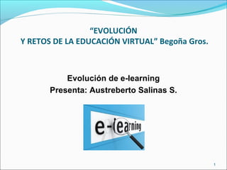 “EVOLUCIÓN
Y RETOS DE LA EDUCACIÓN VIRTUAL” Begoña Gros.
Evolución de e-learning
Presenta: Austreberto Salinas S.
1
 