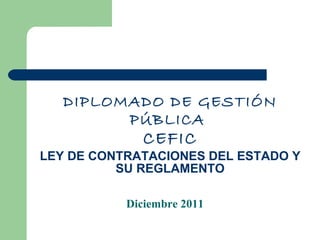 DIPLOMADO DE GESTIÓN PÚBLICA  CEFIC LEY DE CONTRATACIONES DEL ESTADO Y SU REGLAMENTO Diciembre 2011 
