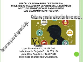 Autores:
Lcdo. Silva Alirio C.I. 21.128.390.
Lcda. Amarilis Quijada C.I. 14.879.164
Lcda. Deisi Angulo C.I. 12.707.648
Diplomado en Docencia Universitaria.
REPÚBLICA BOLIVARIANA DE VENEZUELA
UNIVERSIDAD PEDAGÓGICA EXPERIMENTAL LIBERTADOR
INSTITUTO PEDAGÓGICO DE BARQUISIMETO
¨LUIS BELTRÁN PRIETO FIGUEROA¨
 