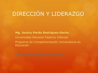 DIRECCIÓN Y LIDERAZGO


Mg. Jontxu Pardo Rodriguez-Gachs
Universidad Nacional Federico Villareal
Programa de Complementación Universitaria en
Educación


http://www.slideshare.net/jontxu01
 