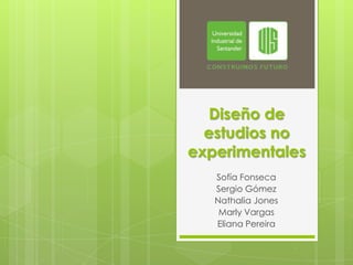 Diseño de
estudios no
experimentales
Sofía Fonseca
Sergio Gómez
Nathalia Jones
Marly Vargas
Eliana Pereira

 