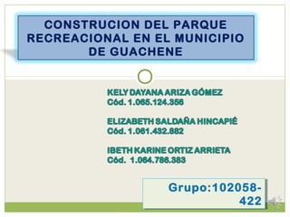CONSTRUCION DEL PARQUE
RECREACIONAL EN EL MUNICIPIO
DE GUACHENE
Grupo:102058-
422
Grupo:102058-
422
 
