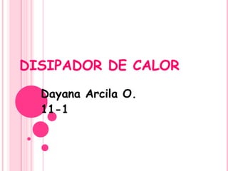 DISIPADOR DE CALOR
  Dayana Arcila O.
  11-1
 