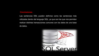 Conclusiones
Las sentencias DDL pueden definirse como las sentencias más
utilizadas dentro del lenguaje SQL, ya que son las que nos permiten
realizar distintas transacciones comunes con los datos de una base
de datos.
 