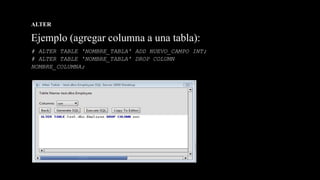 ALTER
Ejemplo (agregar columna a una tabla):
# ALTER TABLE 'NOMBRE_TABLA' ADD NUEVO_CAMPO INT;
# ALTER TABLE 'NOMBRE_TABLA' DROP COLUMN
NOMBRE_COLUMNA;
 