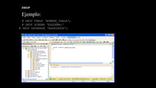 DROP
Ejemplo:
# DROP TABLE 'NOMBRE_TABLA';
# DROP SCHEMA 'ESQUEMA;'
# DROP DATABASE 'BASEDATOS';
 