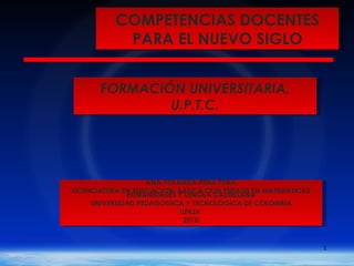 FORMACIÓN UNIVERSITARIA, U.P.T.C. ANA YOLANDA PEÑA PEÑA LICENCIATURA EN EDUCACION  BASICA CON ENFASIS EN MATEMATICAS HUMANIDADES Y LENGUA CASTELLANA UNIVERSIDAD PEDAGOGICA Y TECNOLOGICA DE COLOMBIA TUNJA  2010 COMPETENCIAS DOCENTES PARA EL NUEVO SIGLO 