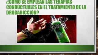 ¿CÓMO SE EMPLEAN LAS TERAPIAS
CONDUCTUALES EN EL TRATAMIENTO DE LA
DROGADICCIÓN?
 