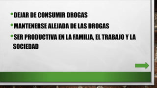 •DEJAR DE CONSUMIR DROGAS
•MANTENERSE ALEJADA DE LAS DROGAS
•SER PRODUCTIVA EN LA FAMILIA, EL TRABAJO Y LA
SOCIEDAD
 