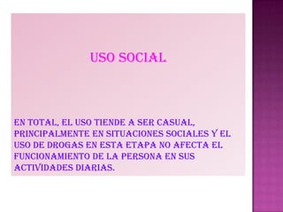 Uso social
En total, el uso tiende a ser casual,
principalmente en situaciones sociales y el
uso de drogas en esta etapa no afecta el
funcionamiento de la persona en sus
actividades diarias.
 