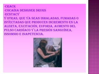 -crack
-cocaína designer drugs
-ecstacy
Y otras, que ya sean inhaladas, fumadas o
inyectadas que producen incremento en la
alerta, excitación, euforia, aumento del
pulso cardíaco y la presión sanguínea,
insomnio e inapetencia.
 