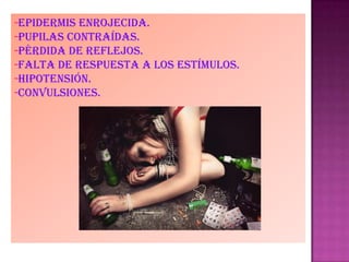 -epidermis enrojecida.
-pupilas contraídas.
-pérdida de reflejos.
-falta de respuesta a los estímulos.
-hipotensión.
-convulsiones.
 
