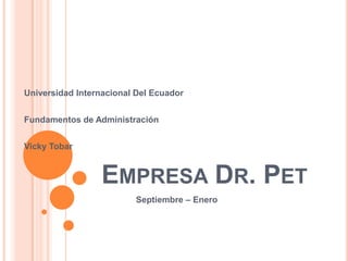 Universidad Internacional Del Ecuador


Fundamentos de Administración


Vicky Tobar


                 EMPRESA DR. PET
                         Septiembre – Enero
 