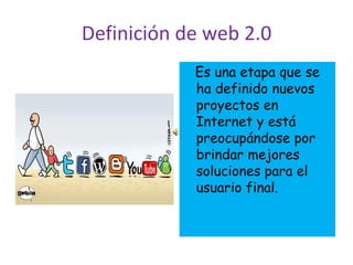 Definición de web 2.0,[object Object],   Es una etapa que se ha definido nuevos proyectos en Internet y está preocupándose por brindar mejores soluciones para el usuario final.,[object Object]