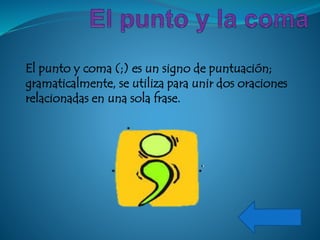 El punto y coma (;) es un signo de puntuación;
gramaticalmente, se utiliza para unir dos oraciones
relacionadas en una sola frase.
 