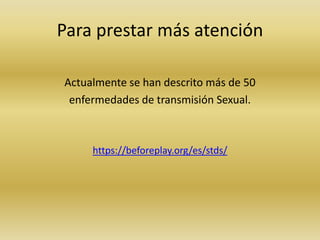 Para prestar más atención
Actualmente se han descrito más de 50
enfermedades de transmisión Sexual.
https://beforeplay.org/es/stds/
 