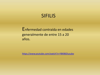 https://www.youtube.com/watch?v=YBKB6Dusubo
SIFILIS
Enfermedad contraída en edades
generalmente de entre 15 a 20
años.
 