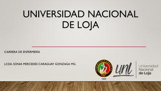 UNIVERSIDAD NACIONAL
DE LOJA
CARRERA DE ENFERMERÍA
LCDA. SONIA MERCEDES CARAGUAY GONZAGA MG.
 