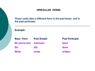 IRREGULAR  VERBS These verbs take a different form in the past tense  and in the past participle. Example: Base  Form Past Simple Past Participle Be (am-is-are) was/were been Do did done Write wrote written 