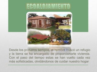 Desde los primeros tiempos, el hombre buscó un refugio
y la tierra se ha encargado de proporcionarle vivienda.
Con el paso del tiempo estas se han vuelto cada vez
más sofisticadas, olvidándonos de cuidar nuestro hogar
 