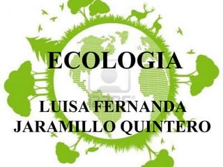 ECOLOGIA
  LUISA FERNANDA
JARAMILLO QUINTERO
 