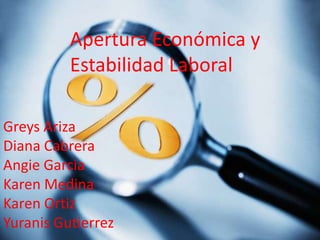 Apertura Económica y
          Estabilidad Laboral

Greys Ariza
Diana Cabrera
Angie Garcia
Karen Medina
Karen Ortiz
Yuranis Gutierrez
 