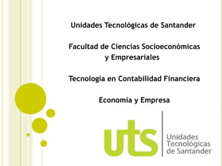 Unidades Tecnológicas de Santander
Facultad de Ciencias Socioeconómicas
y Empresariales
Tecnología en Contabilidad Financiera
Economía y Empresa
 