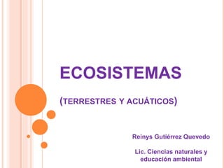 ECOSISTEMAS
(TERRESTRES Y ACUÁTICOS)
Reinys Gutiérrez Quevedo
Lic. Ciencias naturales y
educación ambiental
 