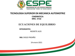 ECUACIONES DE EQUILIBRIO
TECNOLOGIA SUPERIOR EN MECANICA AUTOMOTRIZ
CINEMATICA
NRC: 4132
INTEGRANTES:
NEGRETE ALEX
ING: DIEGO PROAÑO
24-enero-2021
 