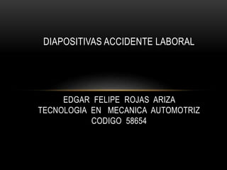 DIAPOSITIVAS ACCIDENTE LABORAL
EDGAR FELIPE ROJAS ARIZA
TECNOLOGIA EN MECANICA AUTOMOTRIZ
CODIGO 58654
 