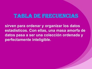TABLA DE FRECUENCIASsirven para ordenar y organizar los datos estadísticos. Con ellas, una masa amorfa de datos pasa a ser una colección ordenada y perfectamente inteligible.